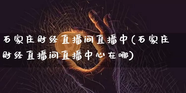 石家庄财经直播间直播中(石家庄财经直播间直播中心在哪)_https://www.lclxwz.com_上期能源_第1张