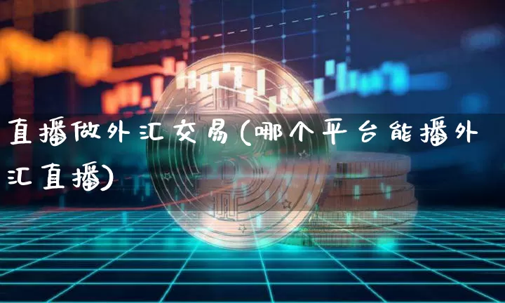 直播做外汇交易(哪个平台能播外汇直播)_https://www.lclxwz.com_郑商所_第1张