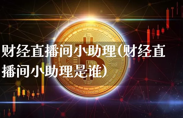财经直播间小助理(财经直播间小助理是谁)_https://www.lclxwz.com_大商所_第1张