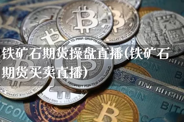 铁矿石期货操盘直播(铁矿石期货买卖直播)_https://www.lclxwz.com_上期能源_第1张