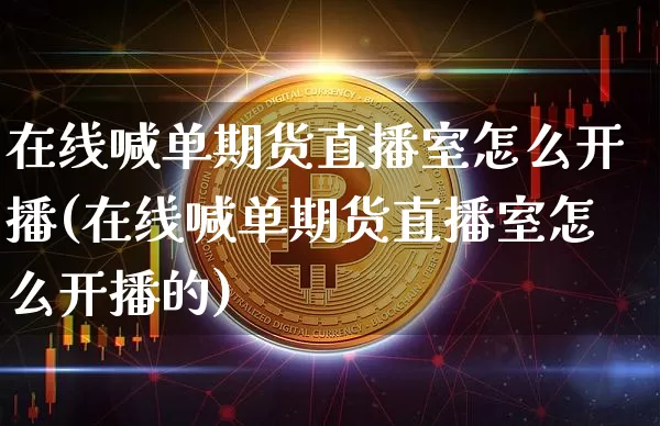 在线喊单期货直播室怎么开播(在线喊单期货直播室怎么开播的)_https://www.lclxwz.com_广期所_第1张