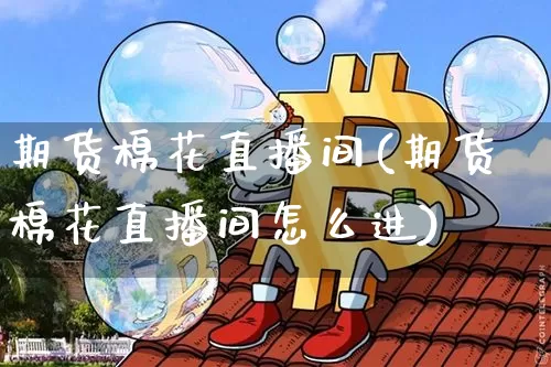 期货棉花直播间(期货棉花直播间怎么进)_https://www.lclxwz.com_广期所_第1张