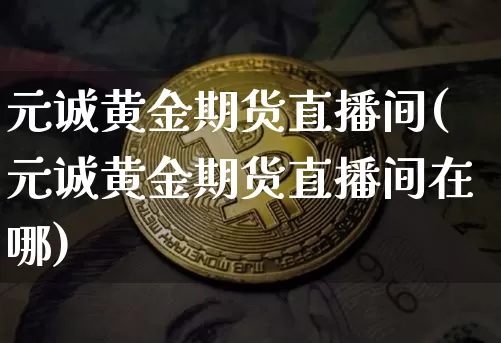 元诚黄金期货直播间(元诚黄金期货直播间在哪)_https://www.lclxwz.com_上期所_第1张