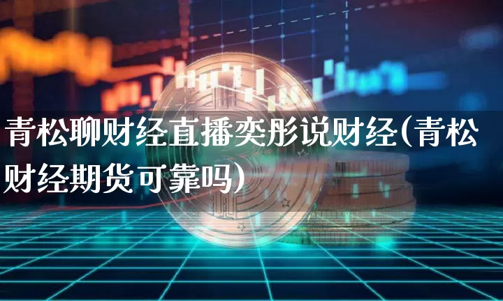 青松聊财经直播奕彤说财经(青松财经期货可靠吗)_https://www.lclxwz.com_上期能源_第1张