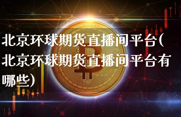 北京环球期货直播间平台(北京环球期货直播间平台有哪些)_https://www.lclxwz.com_上期能源_第1张