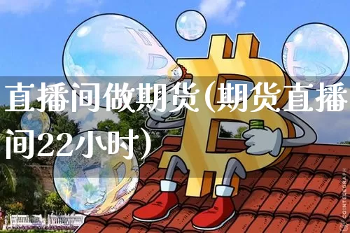 直播间做期货(期货直播间22小时)_https://www.lclxwz.com_广期所_第1张