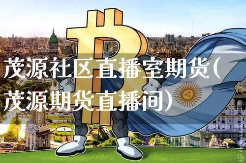 茂源社区直播室期货(茂源期货直播间)_https://www.lclxwz.com_上期能源_第1张