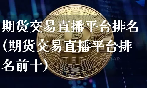 期货交易直播平台排名(期货交易直播平台排名前十)_https://www.lclxwz.com_大商所_第1张