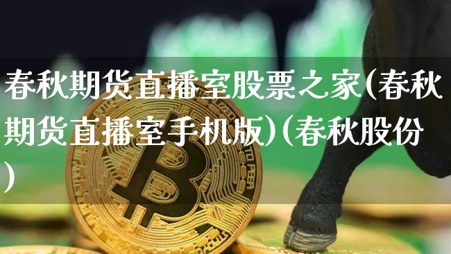 春秋期货直播室股票之家(春秋期货直播室手机版)(春秋股份)_https://www.lclxwz.com_上期能源_第1张