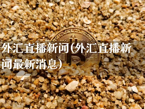 外汇直播新闻(外汇直播新闻最新消息)_https://www.lclxwz.com_郑商所_第1张