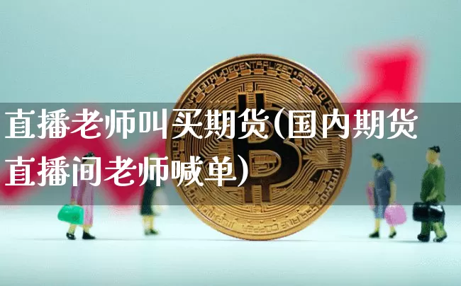 直播老师叫买期货(国内期货直播间老师喊单)_https://www.lclxwz.com_上期能源_第1张