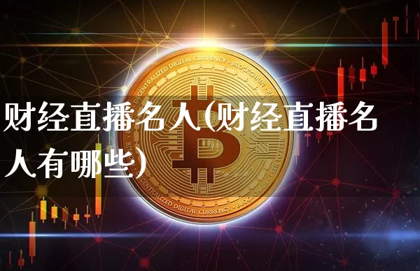 财经直播名人(财经直播名人有哪些)_https://www.lclxwz.com_郑商所_第1张