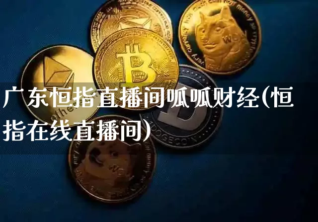 广东恒指直播间呱呱财经(恒指在线直播间)_https://www.lclxwz.com_上期能源_第1张