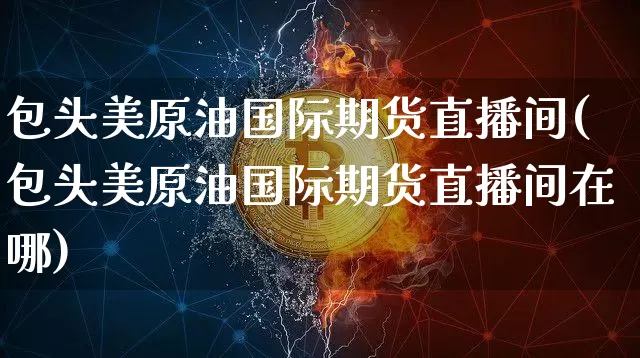 包头美原油国际期货直播间(包头美原油国际期货直播间在哪)_https://www.lclxwz.com_大商所_第1张