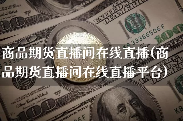 商品期货直播间在线直播(商品期货直播间在线直播平台)_https://www.lclxwz.com_广期所_第1张