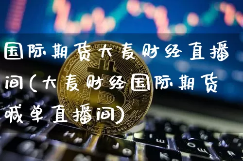 国际期货大麦财经直播间(大麦财经国际期货喊单直播间)_https://www.lclxwz.com_上期能源_第1张
