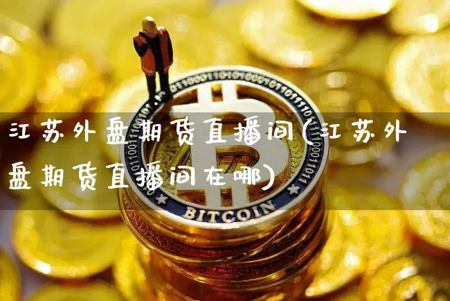 江苏外盘期货直播间(江苏外盘期货直播间在哪)_https://www.lclxwz.com_中金所_第1张