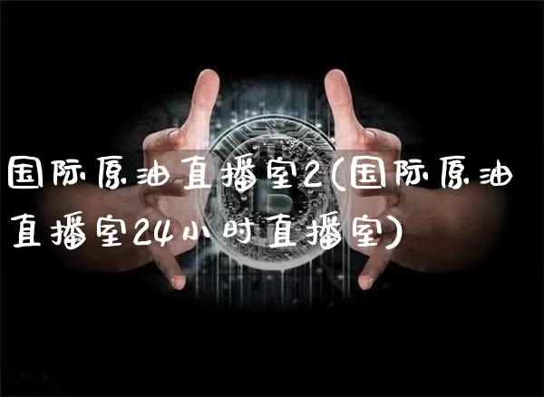 国际原油直播室2(国际原油直播室24小时直播室)_https://www.lclxwz.com_大商所_第1张