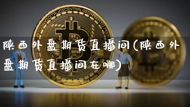 陕西外盘期货直播间(陕西外盘期货直播间在哪)_https://www.lclxwz.com_大商所_第1张