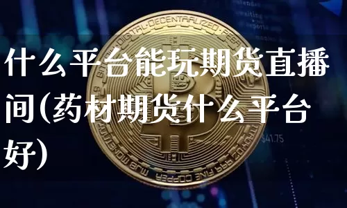 什么平台能玩期货直播间(药材期货什么平台好)_https://www.lclxwz.com_上期所_第1张