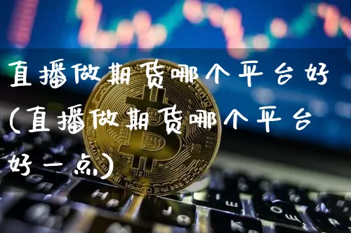 直播做期货哪个平台好(直播做期货哪个平台好一点)_https://www.lclxwz.com_大商所_第1张