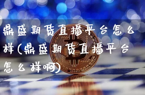 鼎盛期货直播平台怎么样(鼎盛期货直播平台怎么样啊)_https://www.lclxwz.com_郑商所_第1张