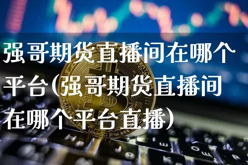 强哥期货直播间在哪个平台(强哥期货直播间在哪个平台直播)_https://www.lclxwz.com_大商所_第1张