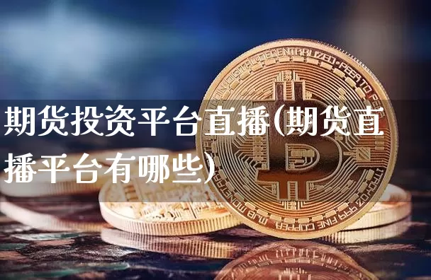 期货投资平台直播(期货直播平台有哪些)_https://www.lclxwz.com_中金所_第1张
