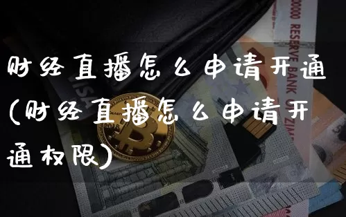 财经直播怎么申请开通(财经直播怎么申请开通权限)_https://www.lclxwz.com_大商所_第1张