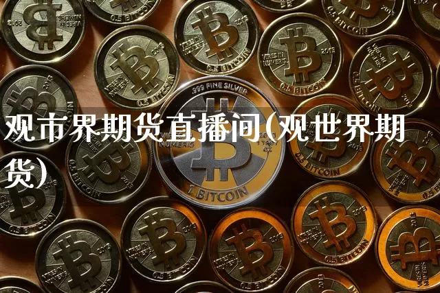 观市界期货直播间(观世界期货)_https://www.lclxwz.com_上期能源_第1张