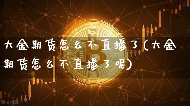 大金期货怎么不直播了(大金期货怎么不直播了呢)_https://www.lclxwz.com_广期所_第1张