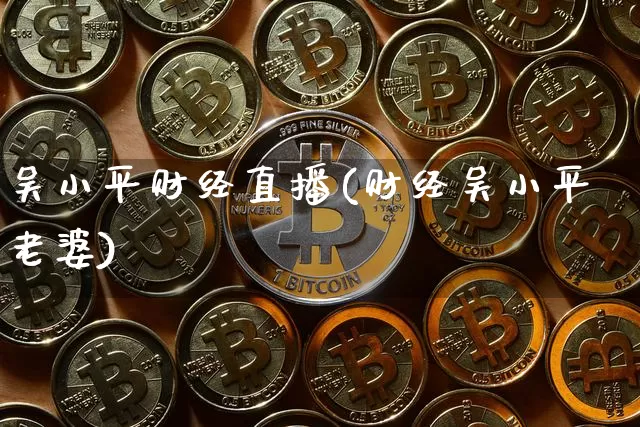 吴小平财经直播(财经吴小平老婆)_https://www.lclxwz.com_大商所_第1张
