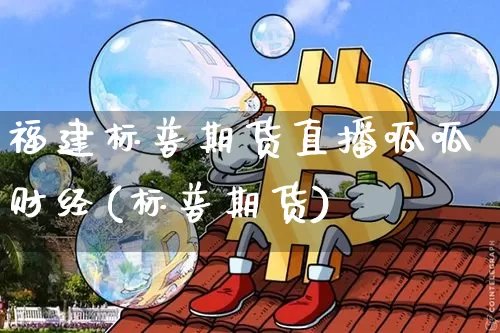 福建标普期货直播呱呱财经(标普期货)_https://www.lclxwz.com_广期所_第1张