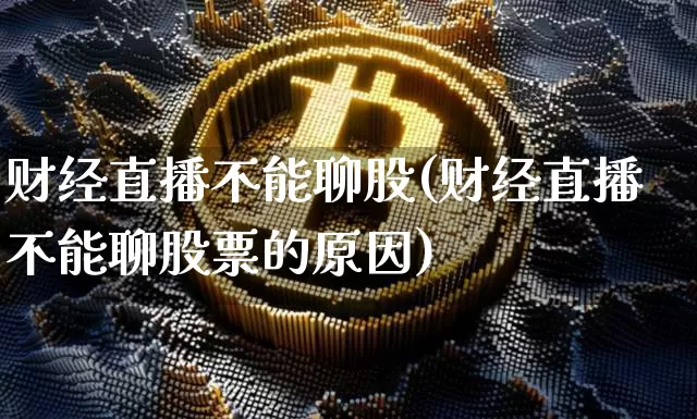 财经直播不能聊股(财经直播不能聊股票的原因)_https://www.lclxwz.com_郑商所_第1张