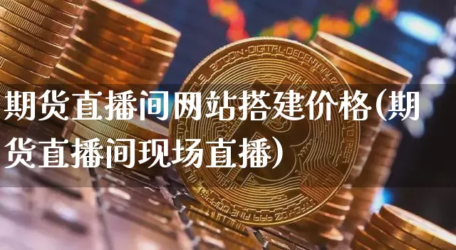 期货直播间网站搭建价格(期货直播间现场直播)_https://www.lclxwz.com_大商所_第1张