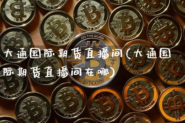 大通国际期货直播间(大通国际期货直播间在哪)_https://www.lclxwz.com_郑商所_第1张