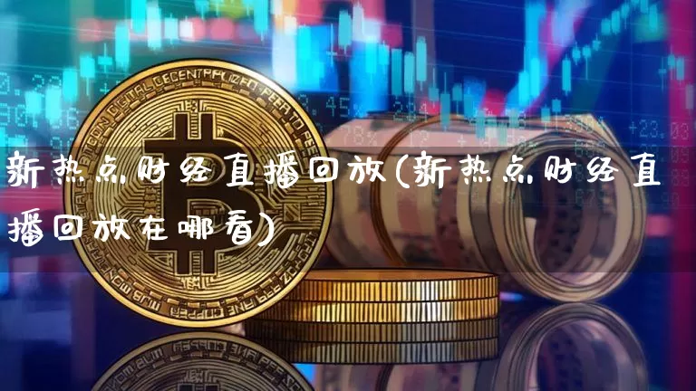 新热点财经直播回放(新热点财经直播回放在哪看)_https://www.lclxwz.com_大商所_第1张