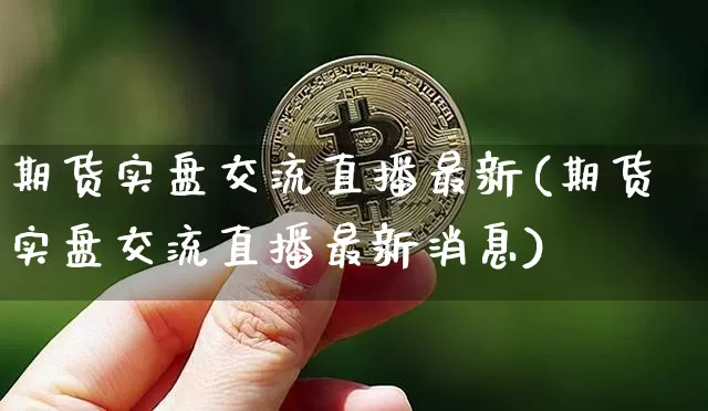 期货实盘交流直播最新(期货实盘交流直播最新消息)_https://www.lclxwz.com_大商所_第1张