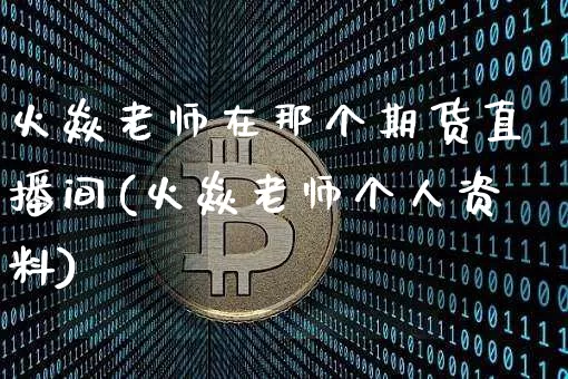 火焱老师在那个期货直播间(火焱老师个人资料)_https://www.lclxwz.com_大商所_第1张