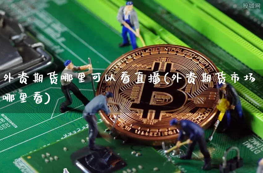 外资期货哪里可以看直播(外资期货市场哪里看)_https://www.lclxwz.com_大商所_第1张