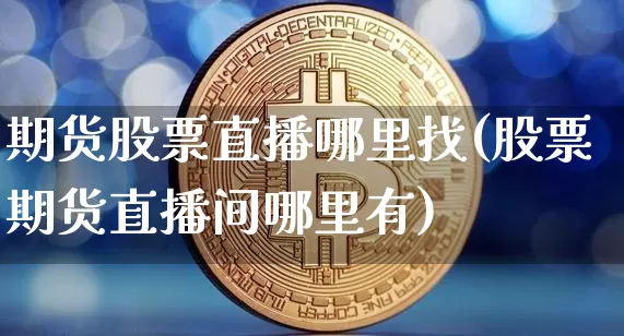 期货股票直播哪里找(股票期货直播间哪里有)_https://www.lclxwz.com_上期所_第1张