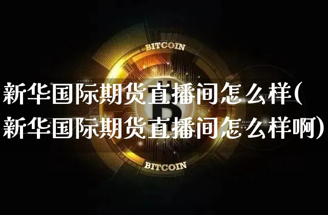 新华国际期货直播间怎么样(新华国际期货直播间怎么样啊)_https://www.lclxwz.com_上期所_第1张