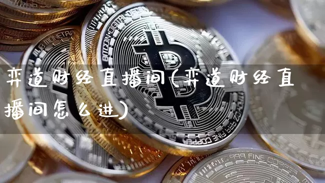 弈道财经直播间(弈道财经直播间怎么进)_https://www.lclxwz.com_上期所_第1张