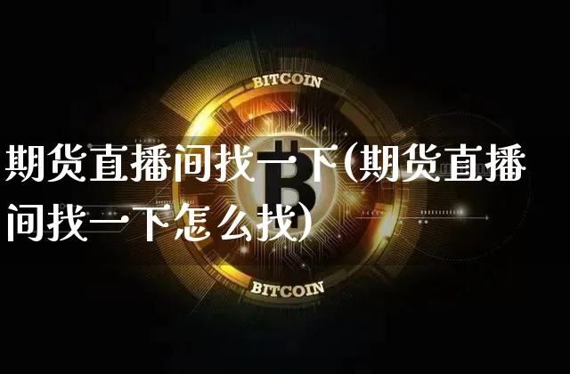 期货直播间找一下(期货直播间找一下怎么找)_https://www.lclxwz.com_上期能源_第1张