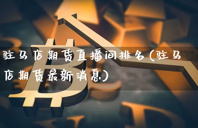 驻马店期货直播间排名(驻马店期货最新消息)_https://www.lclxwz.com_广期所_第1张