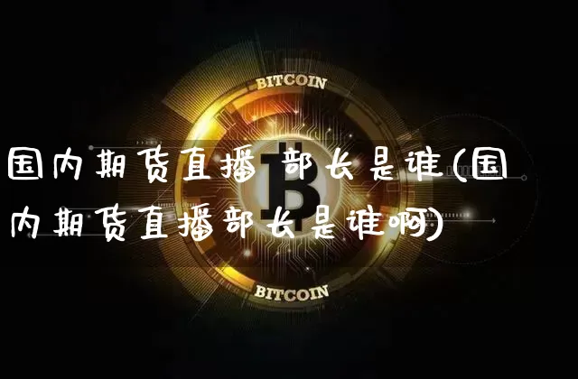 国内期货直播 部长是谁(国内期货直播部长是谁啊)_https://www.lclxwz.com_上期能源_第1张