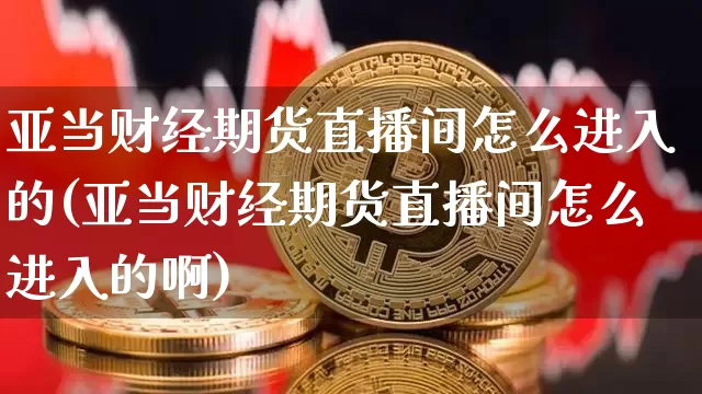 亚当财经期货直播间怎么进入的(亚当财经期货直播间怎么进入的啊)_https://www.lclxwz.com_上期能源_第1张