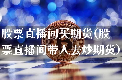 股票直播间买期货(股票直播间带人去炒期货)_https://www.lclxwz.com_上期所_第1张
