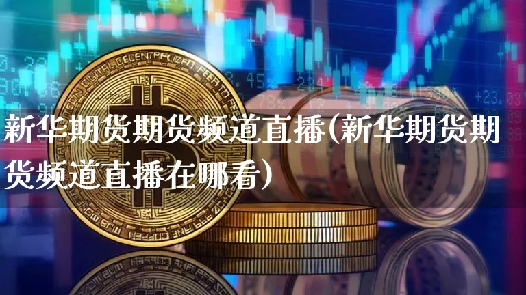 新华期货期货频道直播(新华期货期货频道直播在哪看)_https://www.lclxwz.com_上期能源_第1张