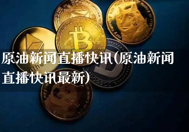 原油新闻直播快讯(原油新闻直播快讯最新)_https://www.lclxwz.com_上期能源_第1张